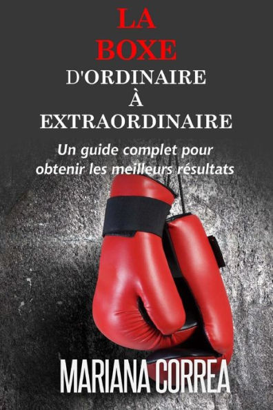 La Boxe: D'ordinaire A Extraordinaire: Un guide complet pour obtenir les meilleurs resultats
