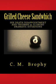 Title: Grilled Cheese Sandwhich: SEX DEATH DISAPPOINTMENT AND TRIUMPH in 13 SHORT DRAMATIC SITUATIONS, Author: C. M. Brophy