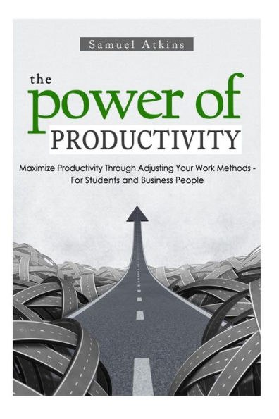 The Power of Productivity: Maximize Productivity Through Adjusting Your Work Methods - For Students and Business People