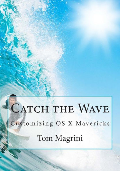 Catch the Wave: Customizing OS X Mavericks: Fantastic Tricks, Tweaks, Hacks, Secret Commands & Hidden Features to Customize Your OS X User Experience