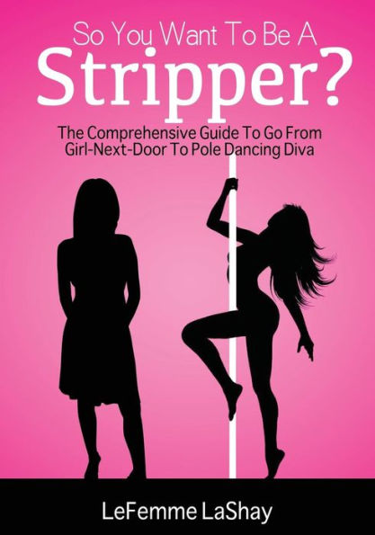 So You Want to Be a Stripper?: The Comprehensive Guide to Go from Girl-Next-Door to Pole Dancing Diva