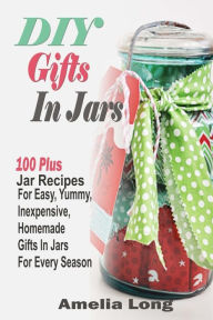 Title: DIY Gifts In Jars: 100 Plus Jar Recipes For Easy, Yummy, Inexpensive, Homemade Gifts In Jars For Every Season, Author: Amelia Long