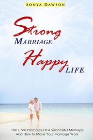 Title: Strong Marriage Happy Life: The Core Principles Of A Successful Marriage And How to Make Your Marriage Work, Author: Sonya Dawson