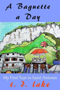 Title: A Baguette a Day: My First Year in Saint Antonin, Author: T D Lake