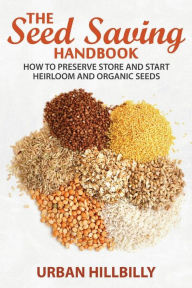 Title: The Seed Saving Handbook: How to Preserve Store And Start Heirloom And Organic Seeds, Author: Urban Hillbilly