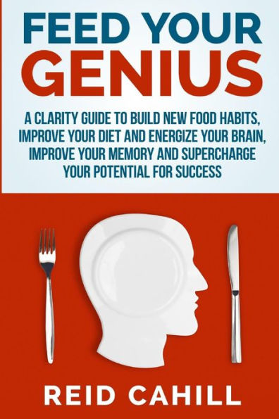 Feed Your Genius: A clarity guide to build new food habits, improve your diet and energize your brain, master your memory and supercharge your potential for success