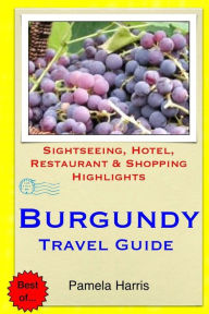 Title: Burgundy Travel Guide: Sightseeing, Hotel, Restaurant & Shopping Highlights, Author: Pamela Harris