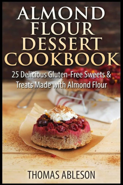 Almond Flour Dessert Cookbook: 25 Delicious Gluten-Free Sweets & Treats Made with Almond Flour