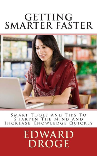 Getting Smarter Faster: Smart Tools And Tips To Sharpen The Mind And Increase Knowledge Quickly