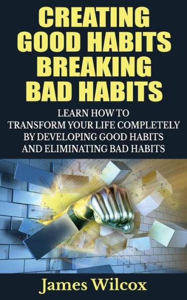 Creating Good Habits Breaking Bad Habits: Learn How to Transform Your Life Completely By Developing And Eliminating