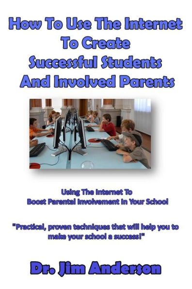 How To Use The Internet To Create Successful Students And Involved Parents: Using The Internet To Boost Parental Involvement In Your School