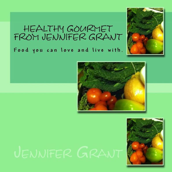 Healthy Gourmet from Jennifer Grant: Food you can love and live with.