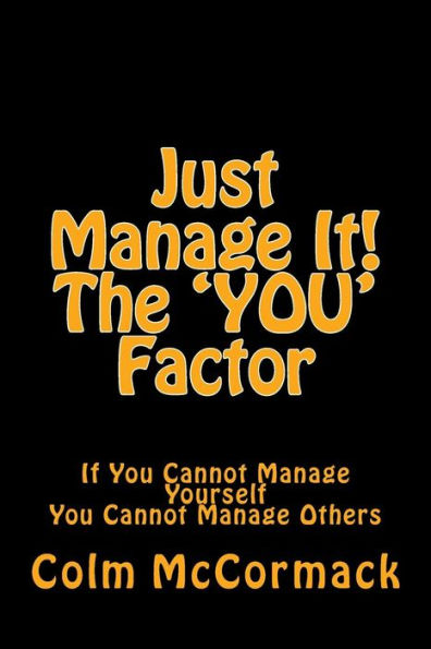 Just Manage It! The YOU Factor: If You Cannot Manage Yourself You Cannot Manage Others