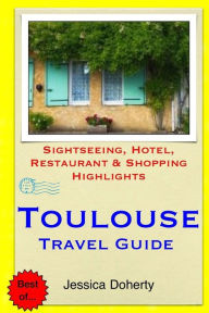 Title: Toulouse Travel Guide: Sightseeing, Hotel, Restaurant & Shopping Highlights, Author: Jessica Doherty