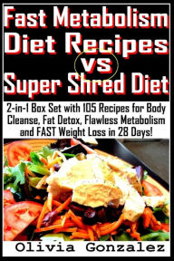 Title: Fast Metabolism Diet Recipes vs. Super Shred Diet: 2-in-1 Box Set with 105 Recipes for Body Cleanse, Fat Detox, Flawless Metabolism and FAST Weight Loss in 28 Days!, Author: Olivia Gonzalez
