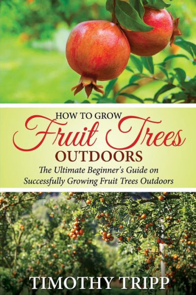 How to Grow Fruit Trees Outdoors: The Ultimate Beginner's Guide on Successfully Growing Fruit Trees Outdoors