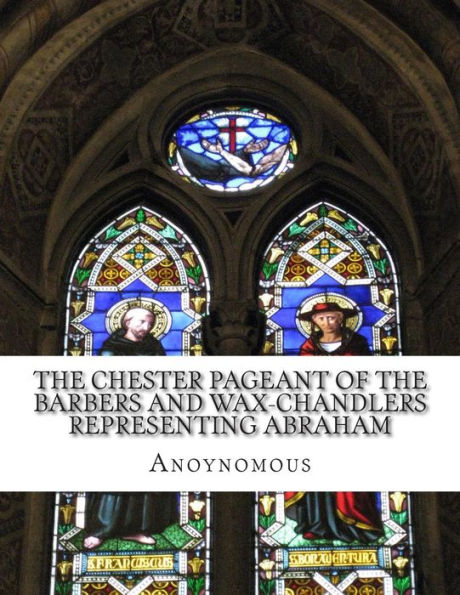 The Chester Pageant of the Barbers and Wax-Chandlers Representing Abraham: Melchisedec, and Isaac In Plain and Simple English