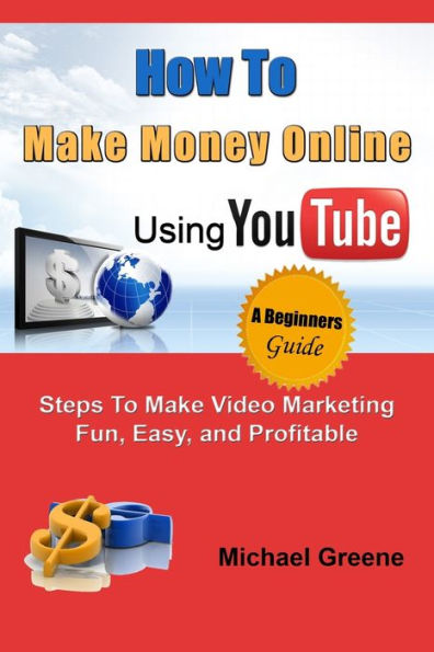 How to Make Money Online Using YouTube: Steps To Make Video Marketing Fun, Easy, and Profitable