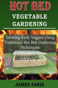 Title: Hot Bed Vegetable Gardening: Growing Early Veggies Using Traditional Hot Bed Gardening Techniques, Author: James Paris