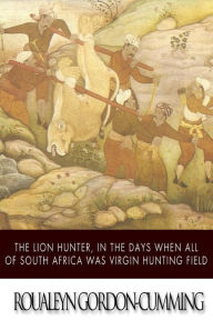 Title: The Lion Hunter, in the Days when All of South Africa Was Virgin Hunting Field, Author: Roualeyn Gordon-Cumming