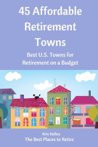 Title: 45 Affordable Retirement Towns: Best U.S. Towns for Retirement on a Budget, Author: Kris Kelley