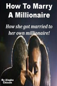 Title: How To Marry A Millionaire: How she got married to her own millionaire!, Author: Alagba Chisom