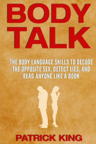 Title: Body Talk: The Body Language Skills to Decode the Opposite Sex, Detect Lies, and Read Anyone Like a Book, Author: Patrick King