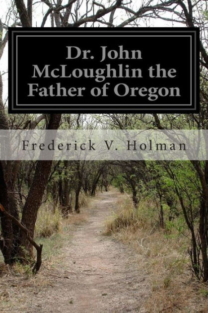 Dr. John McLoughlin, the Father of Oregon by Frederick V. Holman ...