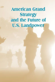 Title: American Grand Strategy and the Future of U.S. Landpower, Author: Strategic Studies Institute