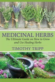 Title: Medicinal Herbs: The Ultimate Guide on How to Grow and Use Healing Herbs, Author: Timothy Tripp