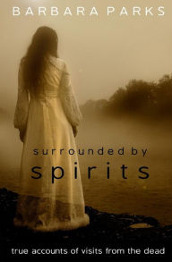 Title: Surrounded by Spirits: true accounts of visits from the dead, Author: Barbara Parks