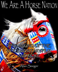 Title: We Are A Horse Nation: The Making Of The Documentary Film And More, Author: Alan Seeger