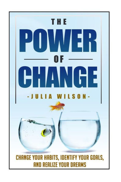 The Power Of Change: Change Your Habits, Identify Your Goals, And Realize Your Dreams