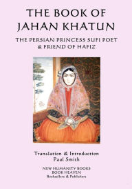 Title: The Book of Jahan Khatun: The Persian Princess Sufi Poet & Friend of Hafiz, Author: Paul Smith