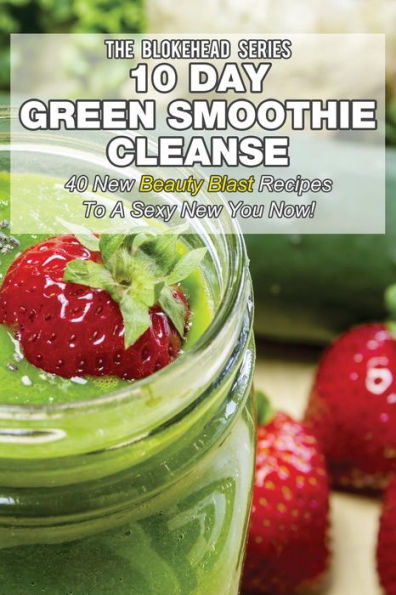 10 Day Green Smoothie Cleanse: 50 New Beauty Blast Recipes To A Sexy New You Now