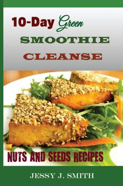 10-Day Green Smoothie Cleanse (Nuts and Seeds Recipes): : Fast and Easy-to-Cook Recipes: A Low Carb, Sugar, Gluten and Wheat Free: To Help You After Your 10-Day Green Smoothie Cleanse