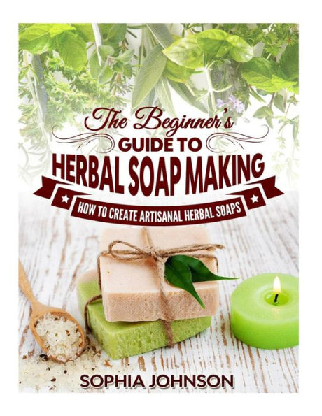 The Beginner's Guide to Herbal Soap Making: How Create Artisanal Soaps