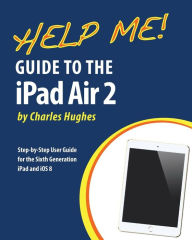 Title: Help Me! Guide to the iPad Air 2: Step-by-Step User Guide for the Sixth Generation iPad and iOS 8, Author: Charles Hughes