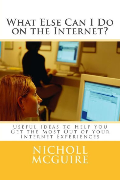 What Else Can I Do on the Internet?: Useful Ideas to Help You Get the Most Out of Your Internet Experiences