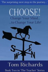 Title: CHOOSE! Change Your Mind to Change Your Life, Author: Tom Richards