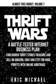 Title: Thrift Wars: A Battle-Tested Internet Business Plan: Find Hidden Thrift Stores Treasure and Sell on Amazon, eBay and Etsy for Huge Profits with Online Arbitrage, Author: Eric Michael