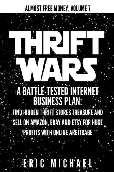 Thrift Wars: A Battle-Tested Internet Business Plan: Find Hidden Thrift Stores Treasure and Sell on Amazon, eBay and Etsy for Huge Profits with Online Arbitrage