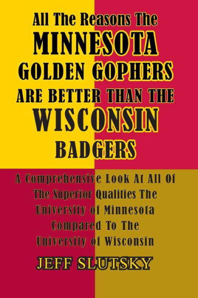 All The Reasons The Minnesota Golden Gophers Are Better Than The Wisconsin Badgers: A Comprehensive Look At All Of The Superior Qualities Of The University Of Minnesota Compared To The University Of Wisconsin