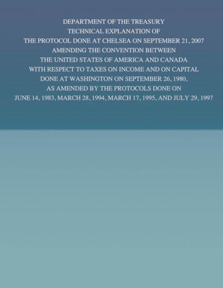 Department of the Treasury Technical Explanation of the Protocol Done at Chelsea on September 21, 2007 Amending the Convention Between the United States of America and Canada: with Respect to Taxes on Income and on Capital Done at Washington on September