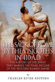 Title: The Sack of Rome by the Visigoths in 410 A.D.: The History of the Event that Marked the Final Decline of the Western Roman Empire, Author: Charles River