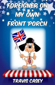 Title: Foreigner On My Own Front Porch: A Satirical Memoir, Author: Travis Casey