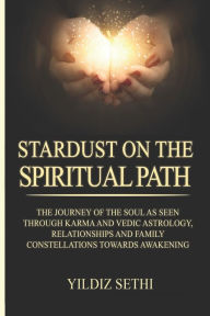 Title: Stardust on the Spiritual Path: The Journey of the soul as seen through Karma andVedic Astrology and Family Constellations towards awakening, Author: Yildiz Sethi