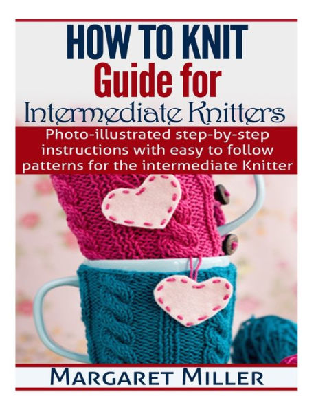 How To Knit: Guide for Intermediate Knitters: Photo-illustrated step-by-step instructions with easy to follow patterns for the intermediate Knitter