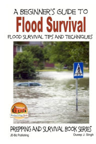 Title: A Beginner's Guide to Flood Survival - Flood Survival Tips and Techniques, Author: Dueep J Singh