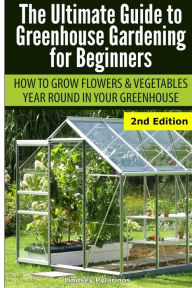 Title: Ultimate Guide To Greenhouse Gardening for Beginners: How to Grow Flowers and Vegetables Year-Round In Your Greenhouse, Author: Lindsey Pylarinos